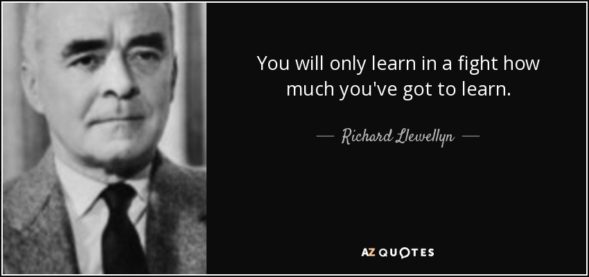You will only learn in a fight how much you've got to learn. - Richard Llewellyn