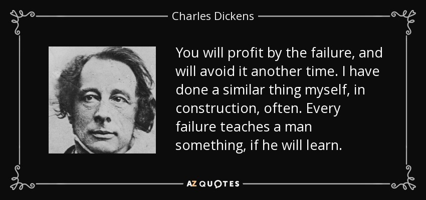 You will profit by the failure, and will avoid it another time. I have done a similar thing myself, in construction, often. Every failure teaches a man something, if he will learn. - Charles Dickens