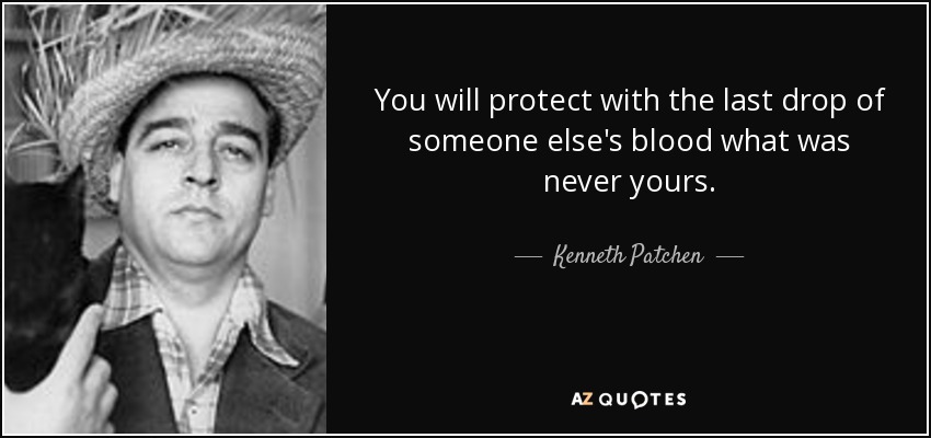 You will protect with the last drop of someone else's blood what was never yours. - Kenneth Patchen