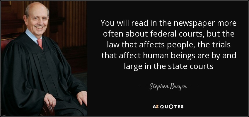 You will read in the newspaper more often about federal courts, but the law that affects people, the trials that affect human beings are by and large in the state courts - Stephen Breyer