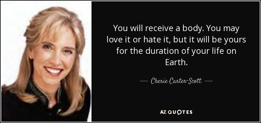 You will receive a body. You may love it or hate it, but it will be yours for the duration of your life on Earth. - Cherie Carter-Scott