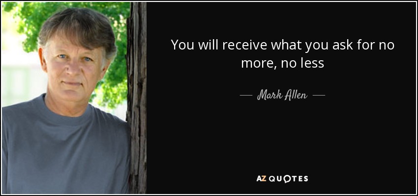 You will receive what you ask for no more, no less - Mark Allen
