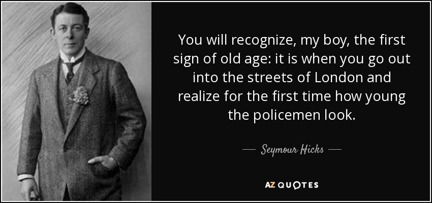 You will recognize, my boy, the first sign of old age: it is when you go out into the streets of London and realize for the first time how young the policemen look. - Seymour Hicks