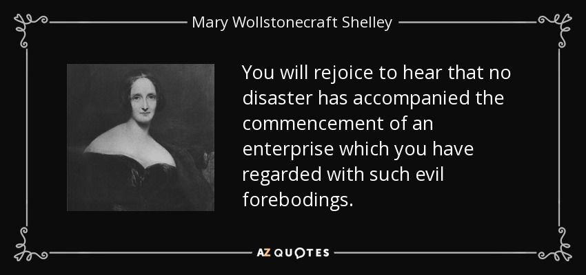 You will rejoice to hear that no disaster has accompanied the commencement of an enterprise which you have regarded with such evil forebodings. - Mary Wollstonecraft Shelley