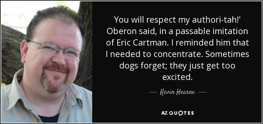 You will respect my authori-tah!' Oberon said, in a passable imitation of Eric Cartman. I reminded him that I needed to concentrate. Sometimes dogs forget; they just get too excited. - Kevin Hearne