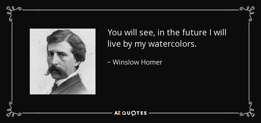 You will see, in the future I will live by my watercolors. - Winslow Homer