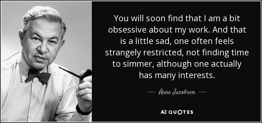 You will soon find that I am a bit obsessive about my work. And that is a little sad, one often feels strangely restricted, not finding time to simmer, although one actually has many interests. - Arne Jacobsen