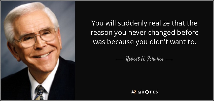 You will suddenly realize that the reason you never changed before was because you didn't want to. - Robert H. Schuller
