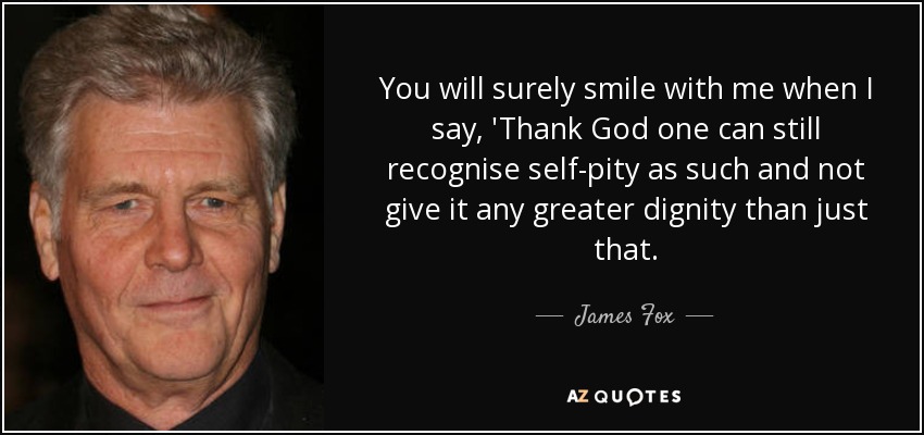 You will surely smile with me when I say, 'Thank God one can still recognise self-pity as such and not give it any greater dignity than just that. - James Fox
