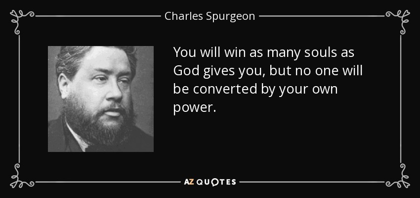 You will win as many souls as God gives you, but no one will be converted by your own power. - Charles Spurgeon