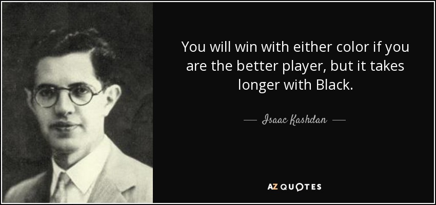 You will win with either color if you are the better player, but it takes longer with Black. - Isaac Kashdan