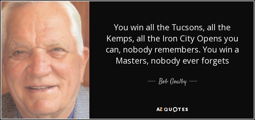 You win all the Tucsons, all the Kemps, all the Iron City Opens you can, nobody remembers. You win a Masters, nobody ever forgets - Bob Goalby