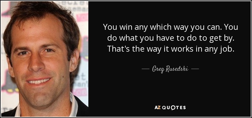You win any which way you can. You do what you have to do to get by. That's the way it works in any job. - Greg Rusedski