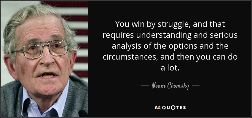 You win by struggle, and that requires understanding and serious analysis of the options and the circumstances, and then you can do a lot. - Noam Chomsky