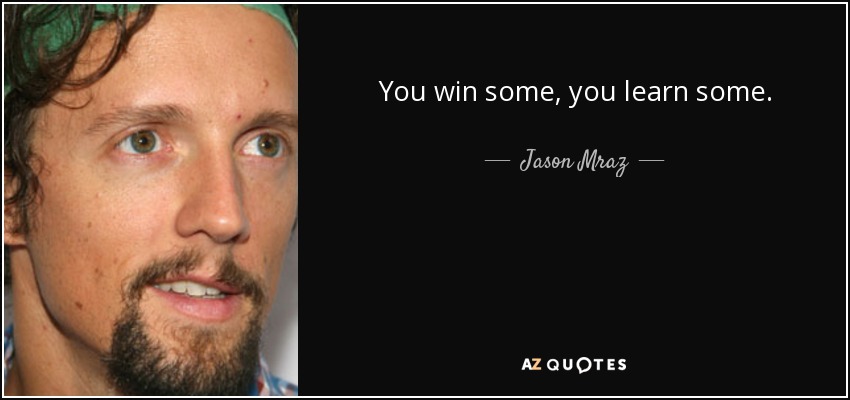 You win some, you learn some. - Jason Mraz