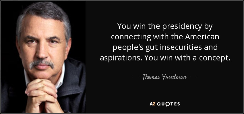 You win the presidency by connecting with the American people's gut insecurities and aspirations. You win with a concept. - Thomas Friedman