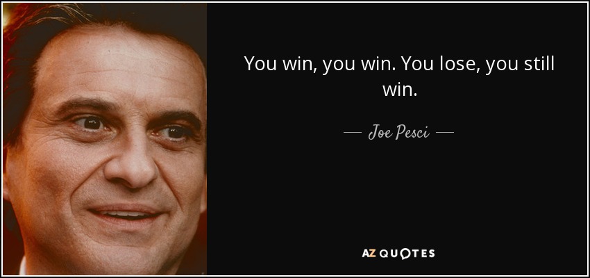 You win, you win. You lose, you still win. - Joe Pesci