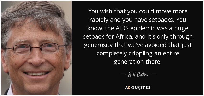 You wish that you could move more rapidly and you have setbacks. You know, the AIDS epidemic was a huge setback for Africa, and it's only through generosity that we've avoided that just completely crippling an entire generation there. - Bill Gates