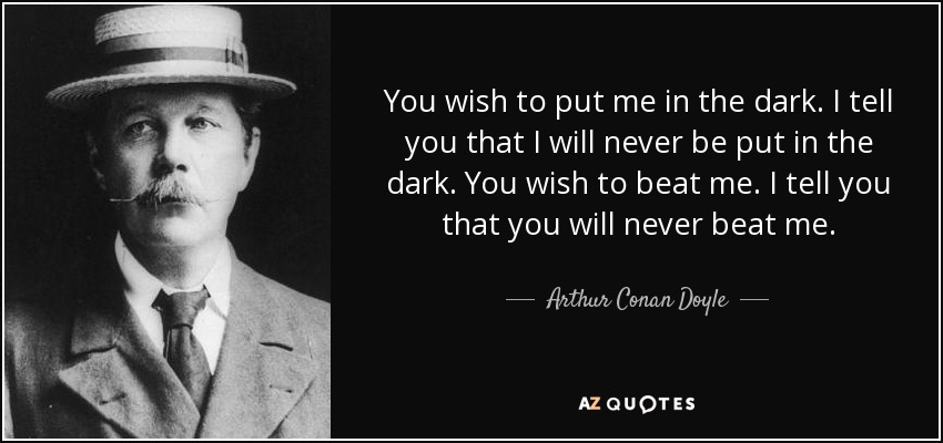 You wish to put me in the dark. I tell you that I will never be put in the dark. You wish to beat me. I tell you that you will never beat me. - Arthur Conan Doyle