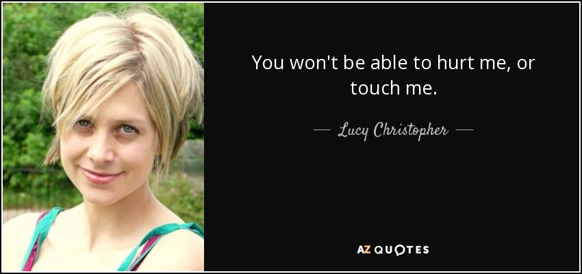 You won't be able to hurt me, or touch me. - Lucy Christopher