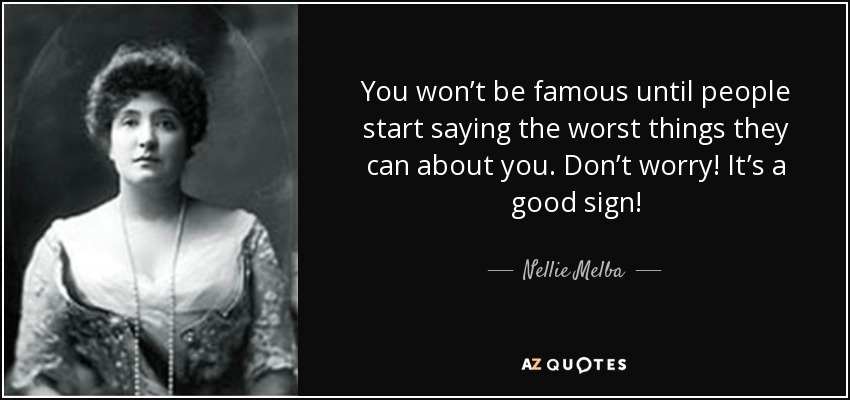 You won’t be famous until people start saying the worst things they can about you. Don’t worry! It’s a good sign! - Nellie Melba