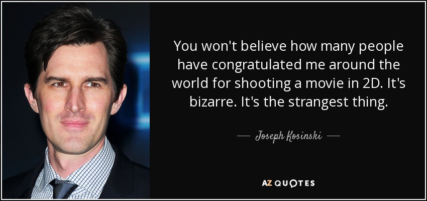 You won't believe how many people have congratulated me around the world for shooting a movie in 2D. It's bizarre. It's the strangest thing. - Joseph Kosinski