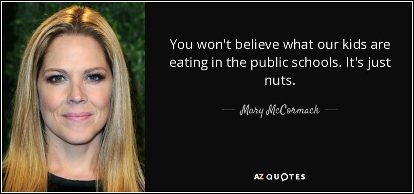 You won't believe what our kids are eating in the public schools. It's just nuts. - Mary McCormack