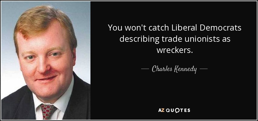 You won't catch Liberal Democrats describing trade unionists as wreckers. - Charles Kennedy