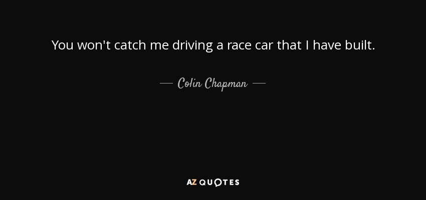 You won't catch me driving a race car that I have built. - Colin Chapman