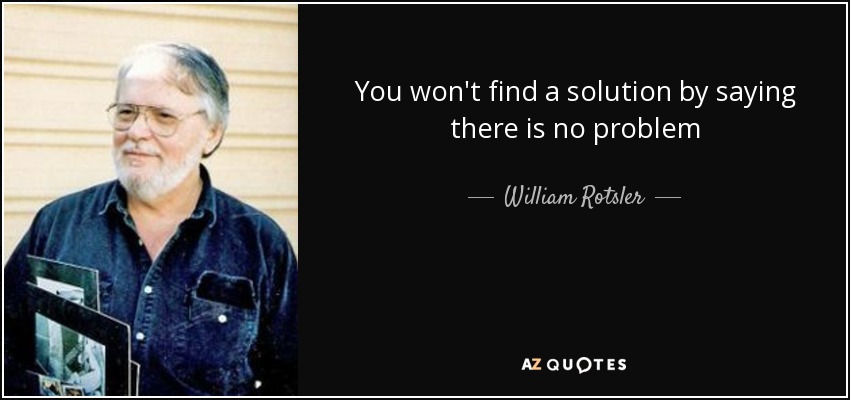 You won't find a solution by saying there is no problem - William Rotsler