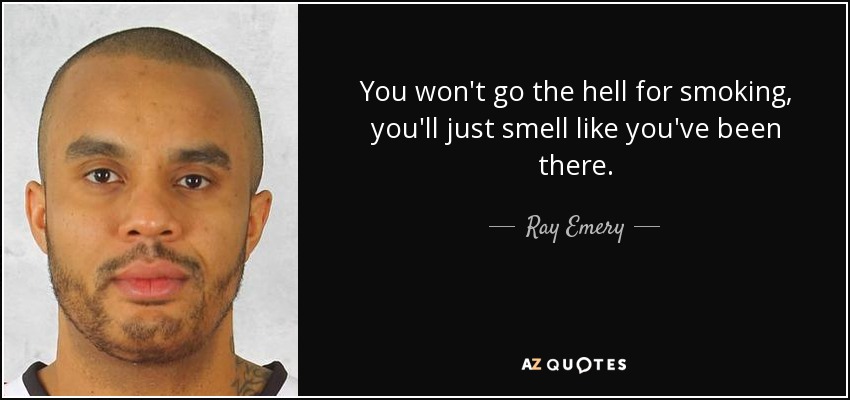 You won't go the hell for smoking, you'll just smell like you've been there. - Ray Emery