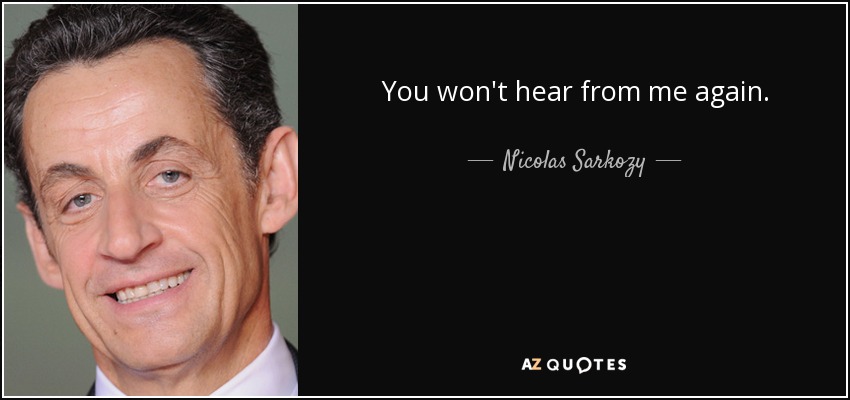 You won't hear from me again. - Nicolas Sarkozy