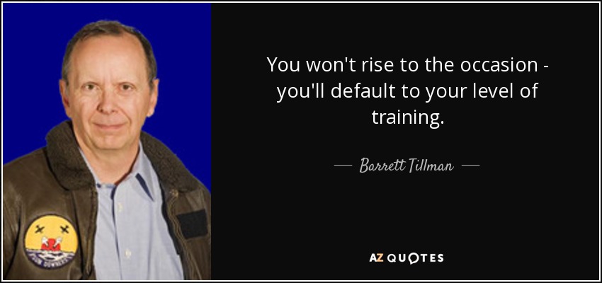 You won't rise to the occasion - you'll default to your level of training. - Barrett Tillman