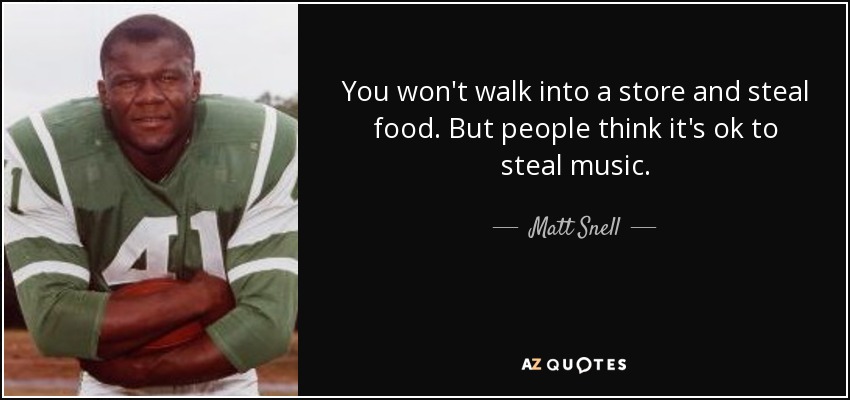 You won't walk into a store and steal food. But people think it's ok to steal music. - Matt Snell