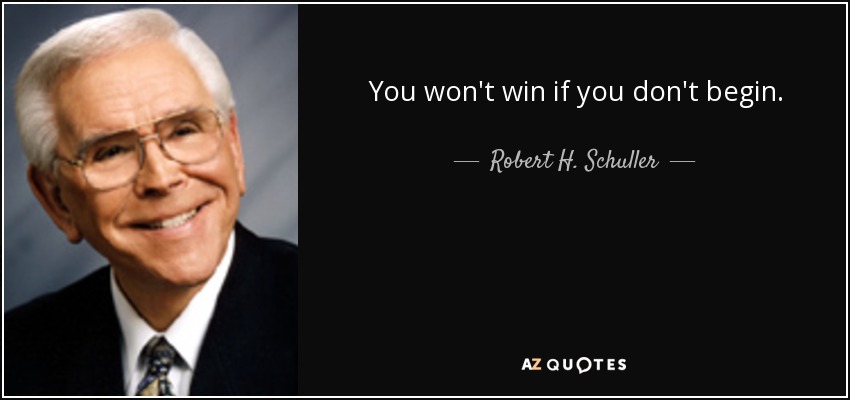 You won't win if you don't begin. - Robert H. Schuller