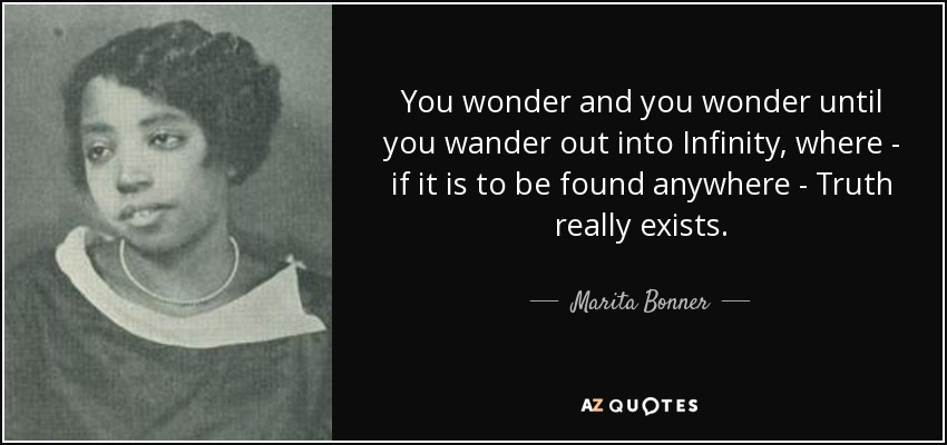 You wonder and you wonder until you wander out into Infinity, where - if it is to be found anywhere - Truth really exists. - Marita Bonner