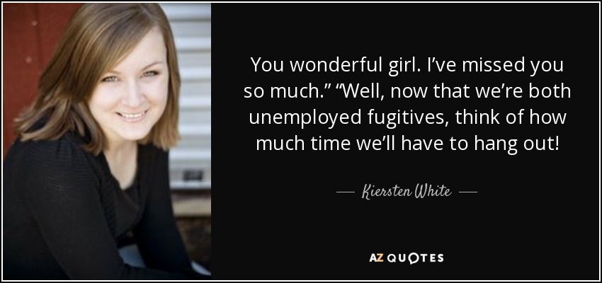 You wonderful girl. I’ve missed you so much.” “Well, now that we’re both unemployed fugitives, think of how much time we’ll have to hang out! - Kiersten White