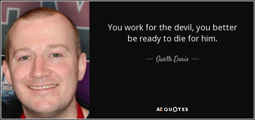 You work for the devil, you better be ready to die for him. - Garth Ennis