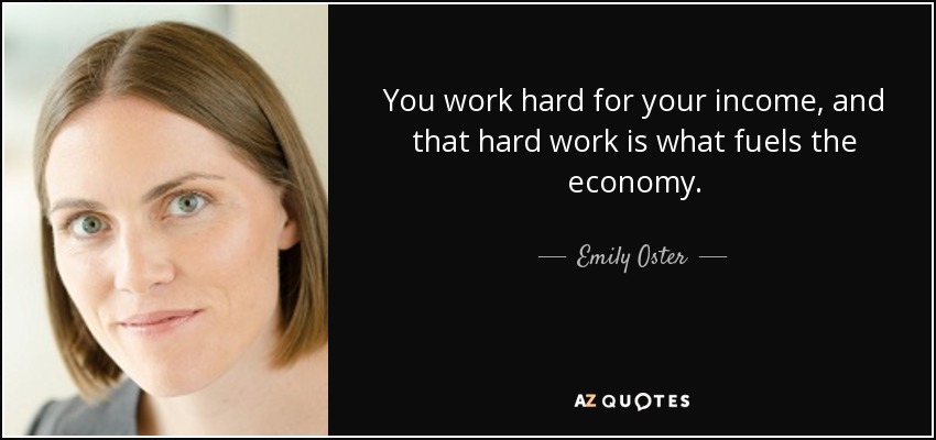You work hard for your income, and that hard work is what fuels the economy. - Emily Oster