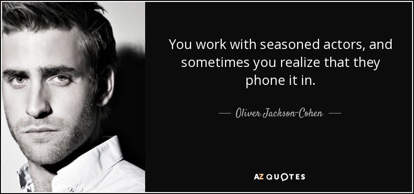 You work with seasoned actors, and sometimes you realize that they phone it in. - Oliver Jackson-Cohen