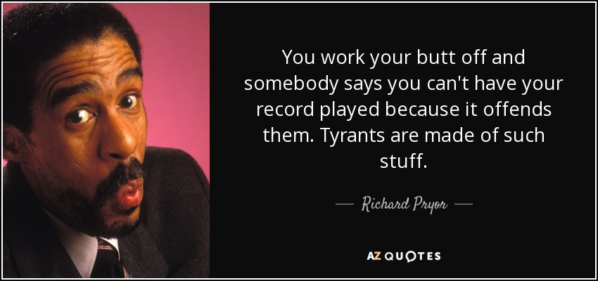 You work your butt off and somebody says you can't have your record played because it offends them. Tyrants are made of such stuff. - Richard Pryor