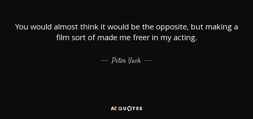You would almost think it would be the opposite, but making a film sort of made me freer in my acting. - Peter Vack