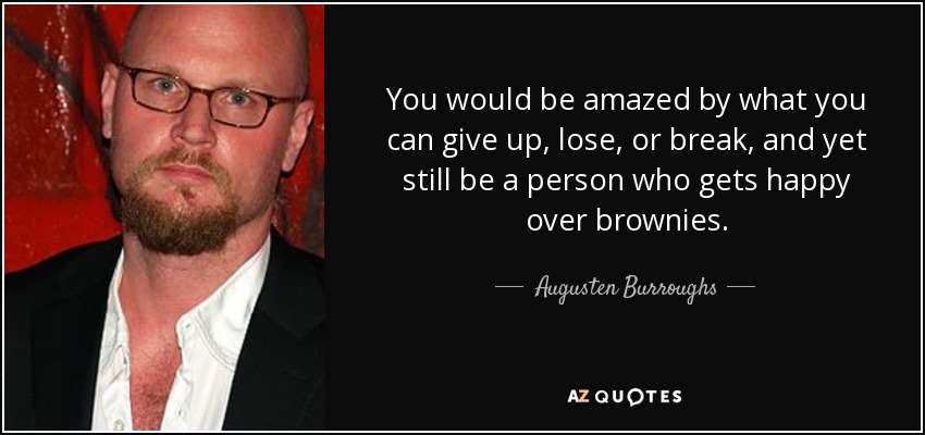 You would be amazed by what you can give up, lose, or break, and yet still be a person who gets happy over brownies. - Augusten Burroughs