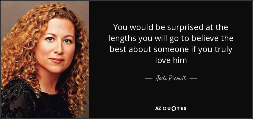 You would be surprised at the lengths you will go to believe the best about someone if you truly love him - Jodi Picoult