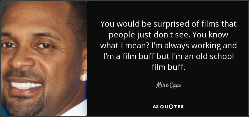 You would be surprised of films that people just don't see. You know what I mean? I'm always working and I'm a film buff but I'm an old school film buff. - Mike Epps
