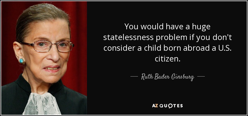 You would have a huge statelessness problem if you don't consider a child born abroad a U.S. citizen. - Ruth Bader Ginsburg
