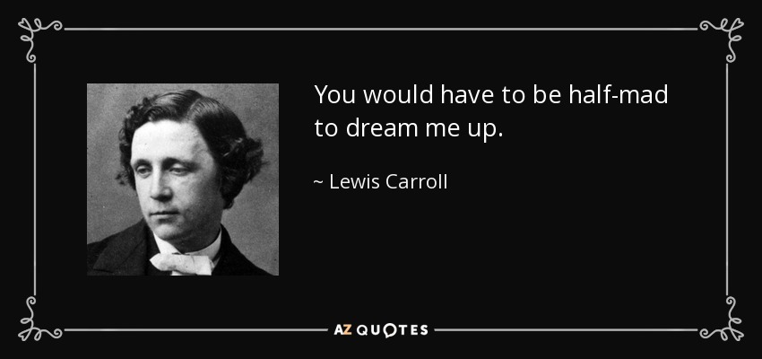 You would have to be half-mad to dream me up. - Lewis Carroll