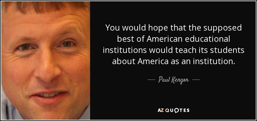You would hope that the supposed best of American educational institutions would teach its students about America as an institution. - Paul Kengor