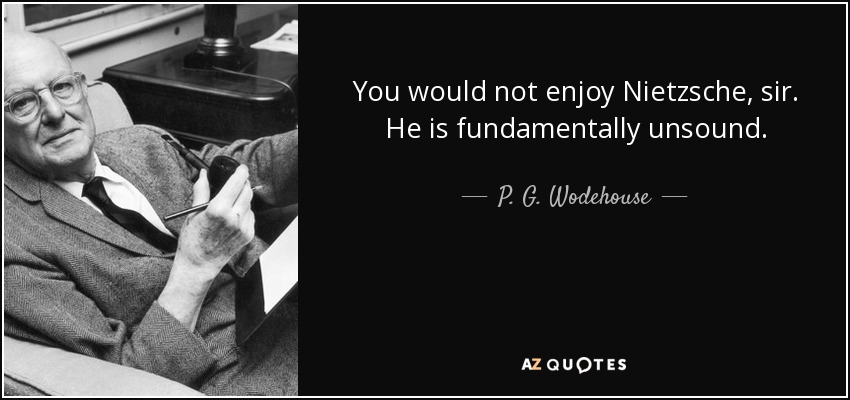 You would not enjoy Nietzsche, sir. He is fundamentally unsound. - P. G. Wodehouse