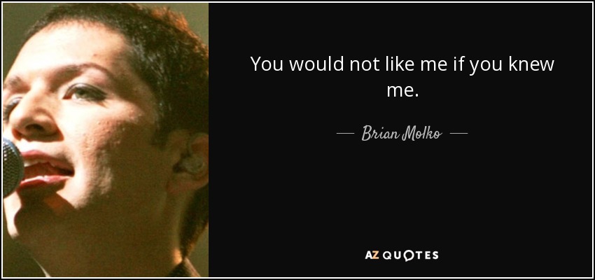 You would not like me if you knew me. - Brian Molko